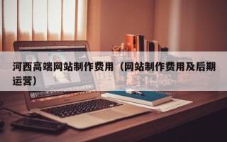 济源河西高端网站制作费用（网站制作费用及后期运营）