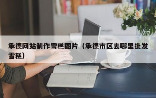 济源承德网站制作雪糕图片（承德市区去哪里批发雪糕）