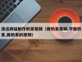 济源清远网站制作奶茶视频（做奶茶视频,学做奶茶,做奶茶的视频）