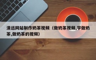 济源清远网站制作奶茶视频（做奶茶视频,学做奶茶,做奶茶的视频）