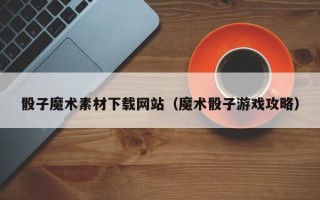 济源骰子魔术素材下载网站（魔术骰子游戏攻略）